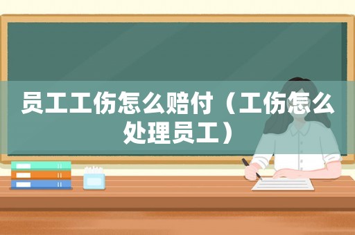 員工工傷怎么賠付（工傷怎么處理員工）