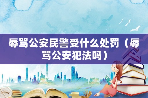 辱罵公安民警受什么處罰（辱罵公安犯法嗎）