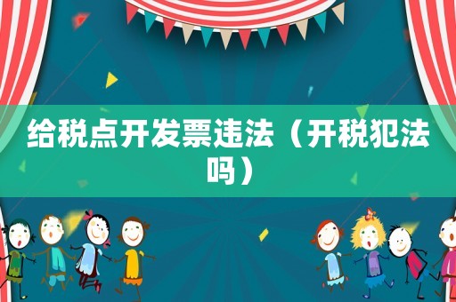 給稅點開發票違法（開稅犯法嗎）