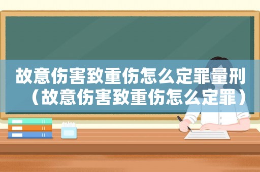 故意傷害致重傷怎么定罪量刑（故意傷害致重傷怎么定罪）
