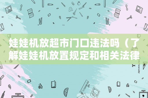 娃娃機放超市門口違法嗎（了解娃娃機放置規定和相關法律）