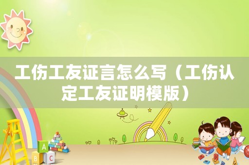 工傷工友證言怎么寫（工傷認定工友證明模版）