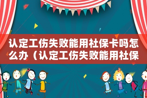 認定工傷失敗能用社保卡嗎怎么辦（認定工傷失敗能用社保卡嗎）