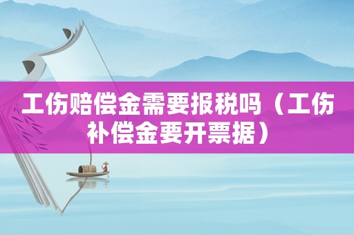 工傷賠償金需要報稅嗎（工傷補償金要開票據(jù)）