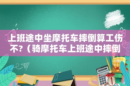 上班途中坐摩托車摔倒算工傷不?（騎摩托車上班途中摔倒算工傷嗎）