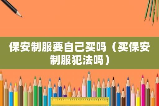 保安制服要自己買嗎（買保安制服犯法嗎）
