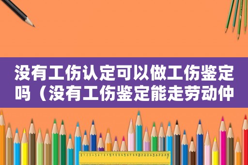 沒(méi)有工傷認(rèn)定可以做工傷鑒定嗎（沒(méi)有工傷鑒定能走勞動(dòng)仲裁嗎）