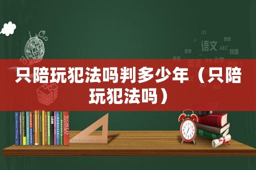 只陪玩犯法嗎判多少年（只陪玩犯法嗎）