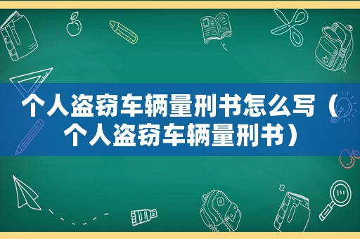 個人盜竊車輛量刑書怎么寫（個人盜竊車輛量刑書）