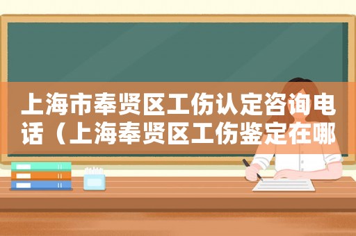 上海市奉賢區工傷認定咨詢電話（上海奉賢區工傷鑒定在哪里）