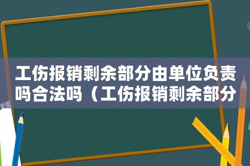 工傷報銷剩余部分由單位負責嗎合法嗎（工傷報銷剩余部分由單位負責嗎）