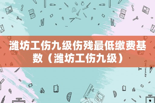 濰坊工傷九級傷殘最低繳費基數（濰坊工傷九級）