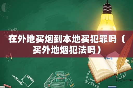 在外地買煙到本地買犯罪嗎（買外地煙犯法嗎）