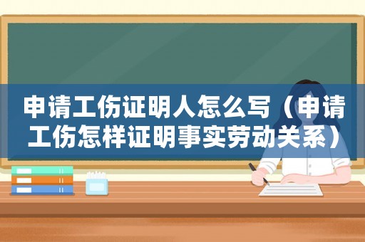 申請工傷證明人怎么寫（申請工傷怎樣證明事實勞動關系）