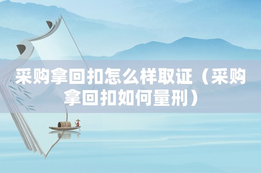 采購拿回扣怎么樣取證（采購拿回扣如何量刑）