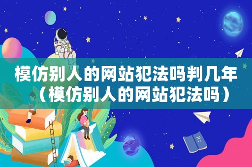 模仿別人的網站犯法嗎判幾年（模仿別人的網站犯法嗎）
