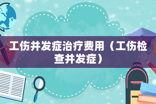 工傷并發(fā)癥治療費(fèi)用（工傷檢查并發(fā)癥）