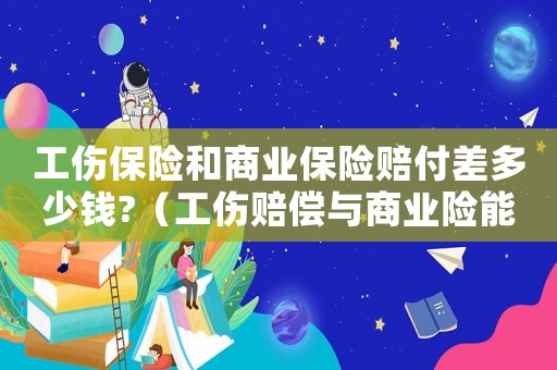 工傷保險(xiǎn)和商業(yè)保險(xiǎn)賠付差多少錢?（工傷賠償與商業(yè)險(xiǎn)能雙賠償嗎）