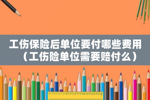 工傷保險后單位要付哪些費用（工傷險單位需要賠付么）