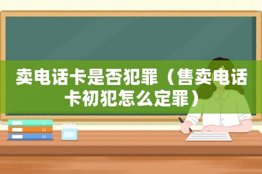 賣電話卡是否犯罪（售賣電話卡初犯怎么定罪）
