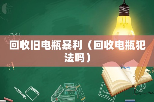 回收舊電瓶暴利（回收電瓶犯法嗎）