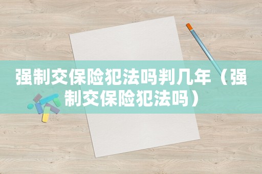 強(qiáng)制交保險(xiǎn)犯法嗎判幾年（強(qiáng)制交保險(xiǎn)犯法嗎）