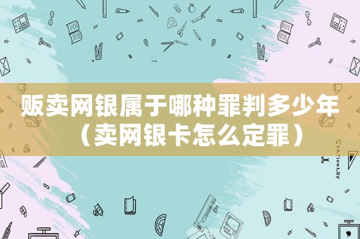 販賣網銀屬于哪種罪判多少年（賣網銀卡怎么定罪）