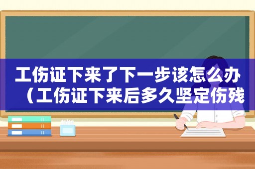 工傷證下來了下一步該怎么辦（工傷證下來后多久堅定傷殘）
