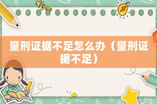 量刑證據不足怎么辦（量刑證據不足）