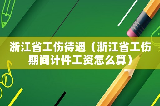 浙江省工傷待遇（浙江省工傷期間計件工資怎么算）
