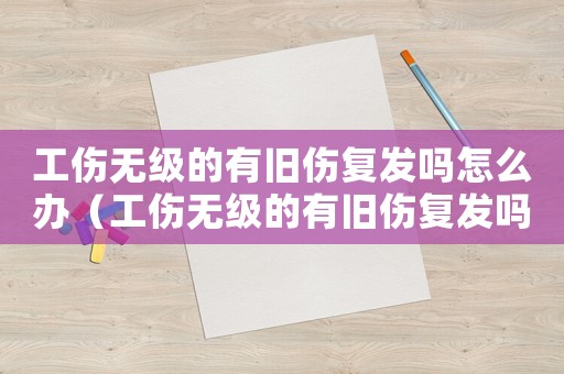 工傷無級的有舊傷復發嗎怎么辦（工傷無級的有舊傷復發嗎）