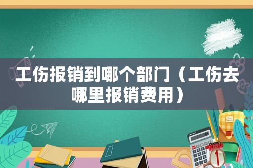 工傷報銷到哪個部門（工傷去哪里報銷費用）