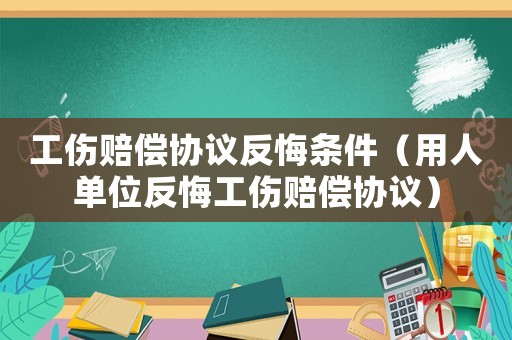 工傷賠償協(xié)議反悔條件（用人單位反悔工傷賠償協(xié)議）