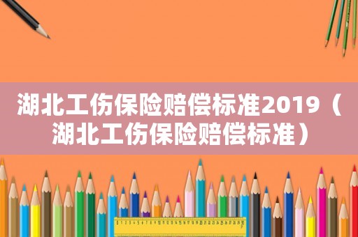湖北工傷保險賠償標準2019（湖北工傷保險賠償標準）