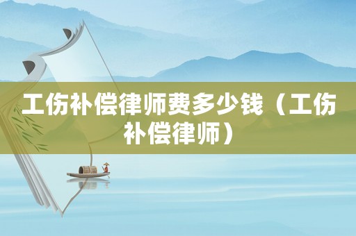 工傷補償律師費多少錢（工傷補償律師）