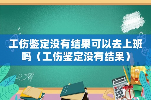 工傷鑒定沒有結果可以去上班嗎（工傷鑒定沒有結果）