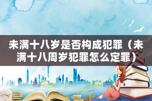 未滿十八歲是否構成犯罪（未滿十八周歲犯罪怎么定罪）