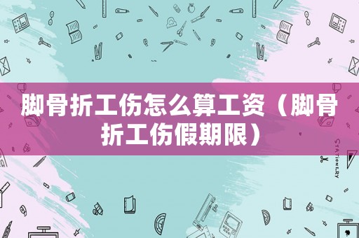 腳骨折工傷怎么算工資（腳骨折工傷假期限）