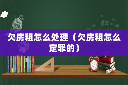 欠房租怎么處理（欠房租怎么定罪的）