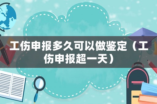 工傷申報多久可以做鑒定（工傷申報超一天）