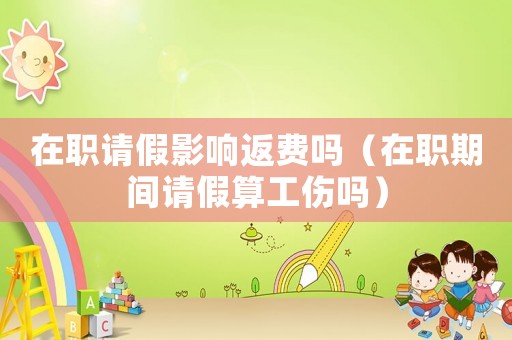 在職請(qǐng)假影響返費(fèi)嗎（在職期間請(qǐng)假算工傷嗎）