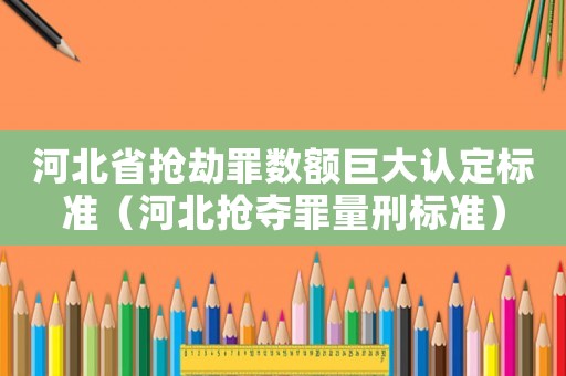 河北省搶劫罪數額巨大認定標準（河北搶奪罪量刑標準）