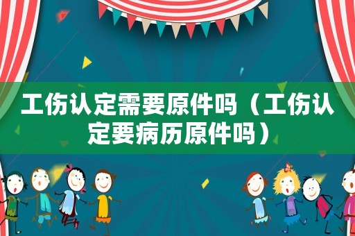 工傷認(rèn)定需要原件嗎（工傷認(rèn)定要病歷原件嗎）