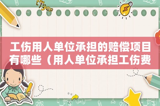 工傷用人單位承擔的賠償項目有哪些（用人單位承擔工傷費用）