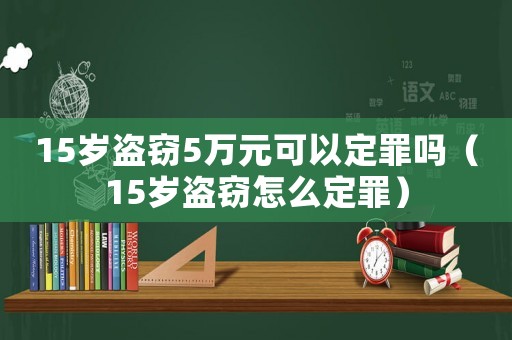 15歲盜竊5萬元可以定罪嗎（15歲盜竊怎么定罪）