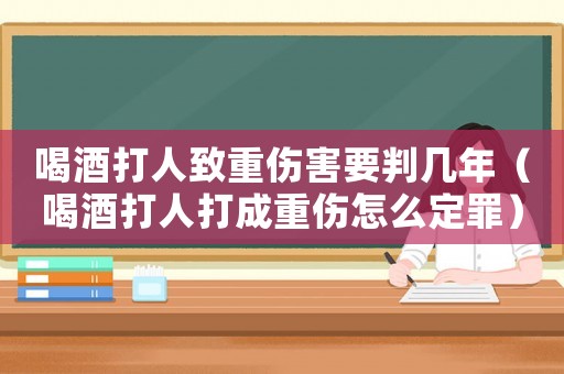 喝酒打人致重傷害要判幾年（喝酒打人打成重傷怎么定罪）