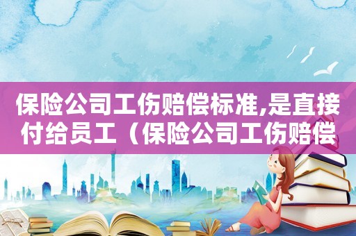 保險(xiǎn)公司工傷賠償標(biāo)準(zhǔn),是直接付給員工（保險(xiǎn)公司工傷賠償標(biāo)準(zhǔn)）