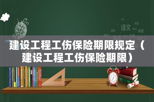 建設工程工傷保險期限規定（建設工程工傷保險期限）