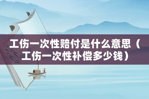 工傷一次性賠付是什么意思（工傷一次性補(bǔ)償多少錢）