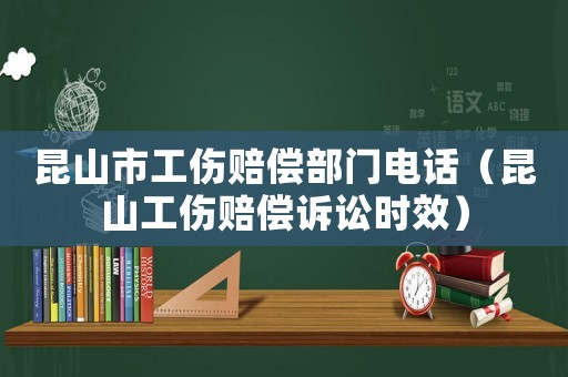 昆山市工傷賠償部門電話（昆山工傷賠償訴訟時效）